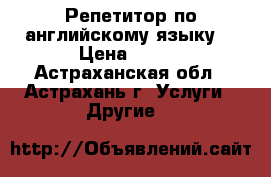 Репетитор по английскому языку  › Цена ­ 300 - Астраханская обл., Астрахань г. Услуги » Другие   